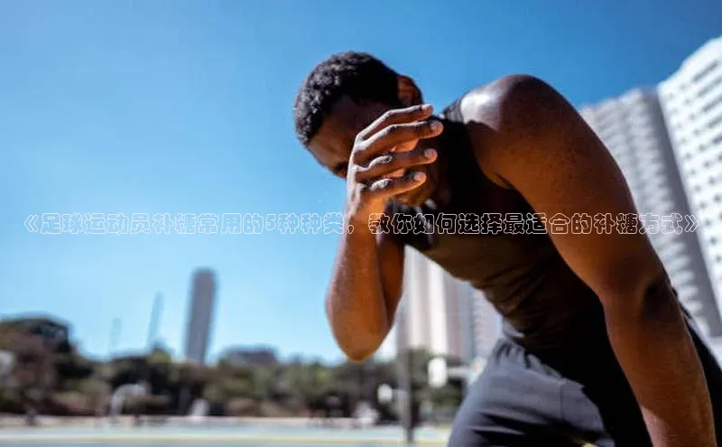 人人体育官方正版下载安装云创智行《足球运动员补糖常用的5种种类，教你如何选择最适合的补糖方式》