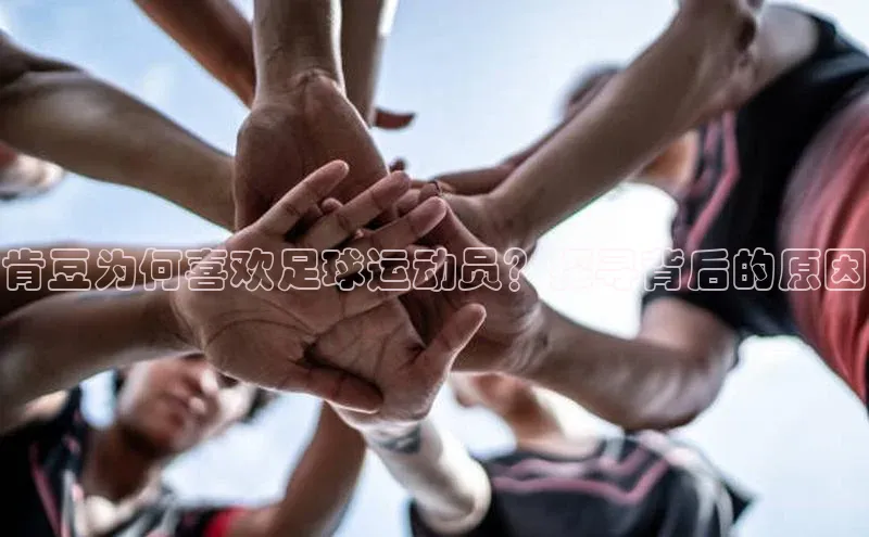 人人体育直播篮球遥望科技肯豆为何喜欢足球运动员？探寻背后的原因