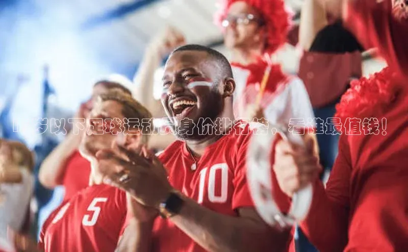 人人体育官方正版下载安装百家号17岁以下足球运动员身价排行榜，看谁最值钱！