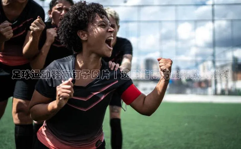 人人体育app直播下载阿里尔公司足球运动鞋有钉子图片 | 选购指南与最新款式推荐