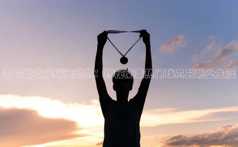 人人看球app下载文心一言哥伦比亚足球运动员：揭秘南美热门球员的职业生涯