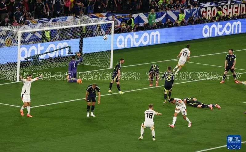 人人体育安卓下载百度游戏开放平台《揭秘足球运动员上半身长的秘密：让你惊讶的事实揭示！》