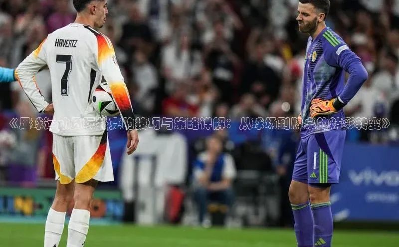 人人体育app安卓版轻美电器《足球运动员玩扑克的技巧与策略详解：从球场到牌桌的精彩转变》