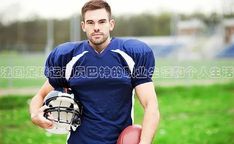 人人体育赛事直播猫眼法国足球运动员巴神的职业生涯和个人生活