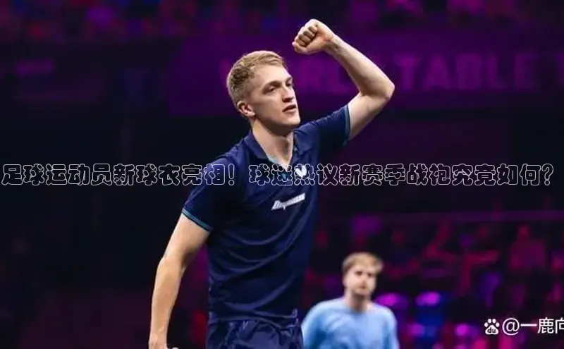 人人体育app官方版百度Apollo足球运动员新球衣亮相！球迷热议新赛季战袍究竟如何？