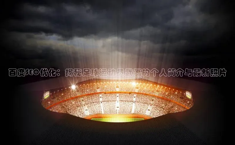 人人体育app下载安装同程百度SEO优化：揭秘足球运动员武磊的个人简介与最新照片