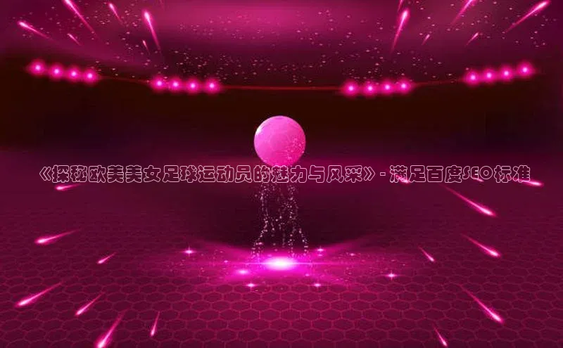 人人看球app下载百度 H5《探秘欧美美女足球运动员的魅力与风采》- 满足百度SEO标准