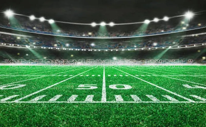 人人体育官方网站百度社团赞助平台“揭秘中国足球运动员照片真实面孔，曝光真相！”。