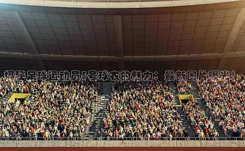 人人体育app官方版知乎揭秘足球运动员5号球衣的魅力：最新图片曝光！