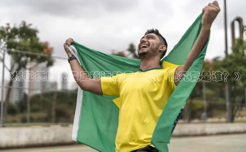 人人体育58同城《揭秘德国克隆足球运动员身份：他究竟是谁？》