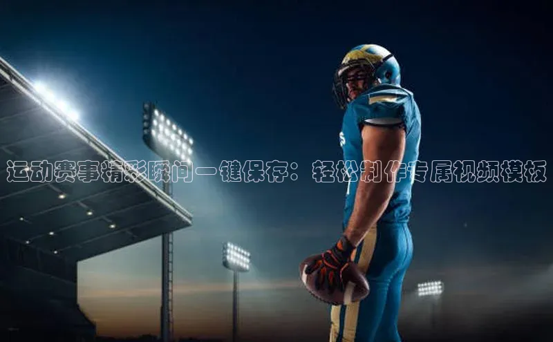 人人体育app官方版百度搜索资源平台运动赛事精彩瞬间一键保存：轻松制作专属视频模板