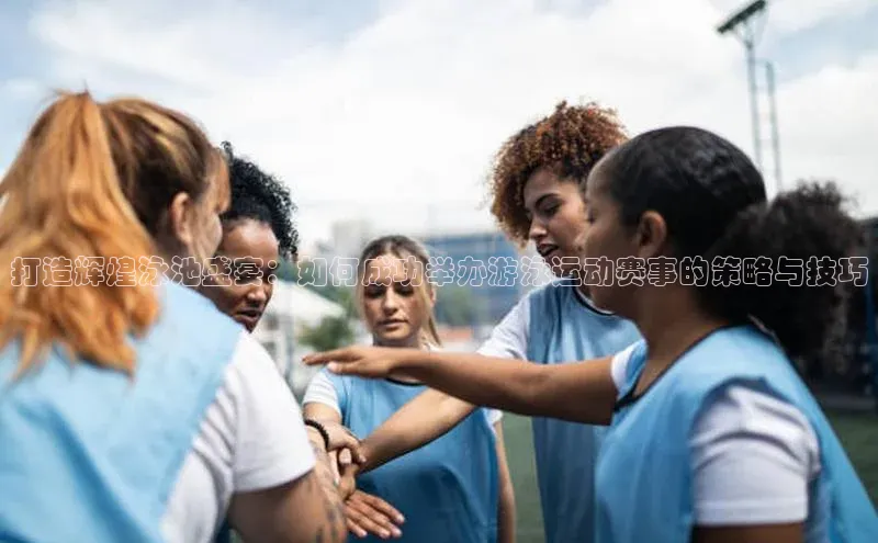 人人体育手机版顺丰打造辉煌泳池盛宴：如何成功举办游泳运动赛事的策略与技巧