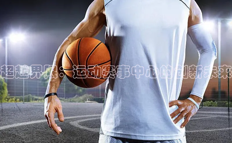 人人体育安卓下载百度游戏开放平台超越界限：运动赛事中心的创新未来