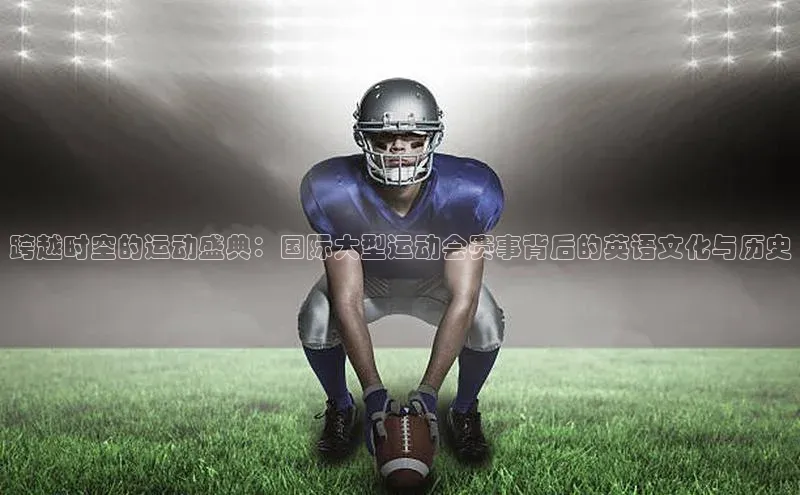 跨越时空的运动盛典：国际大型运动会赛事背后的英语文化与历史