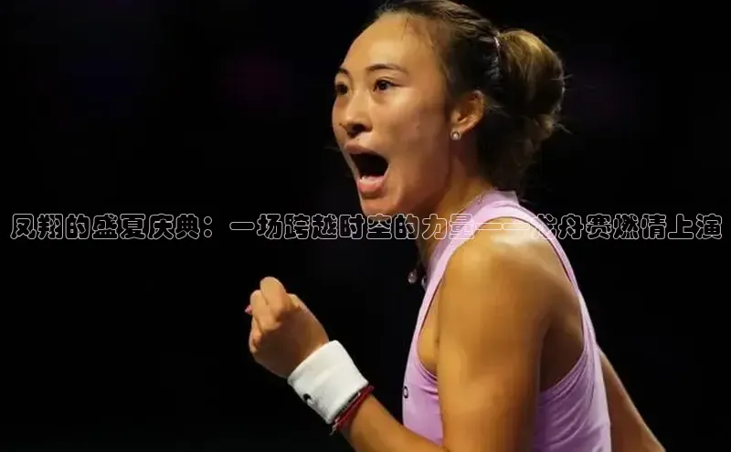 凤翔的盛夏庆典：一场跨越时空的力量——龙舟赛燃情上演