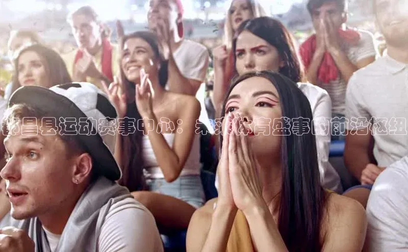 都昌县运动赛事中心：未来体育盛事的前沿枢纽