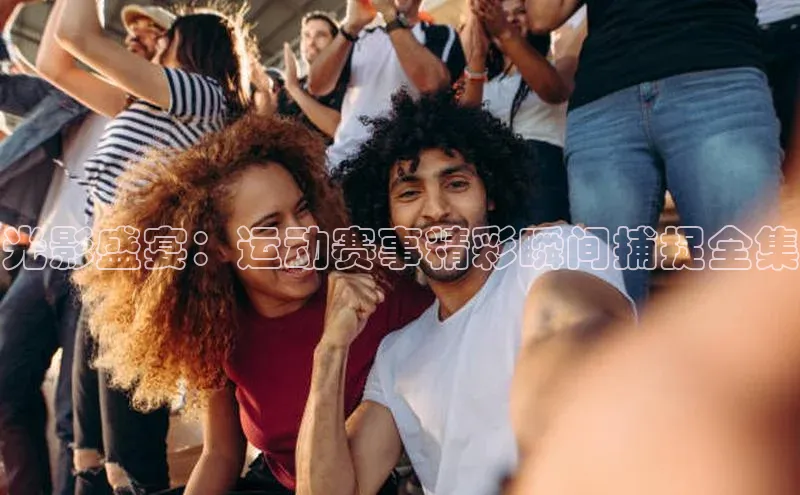 光影盛宴：运动赛事精彩瞬间捕捉全集