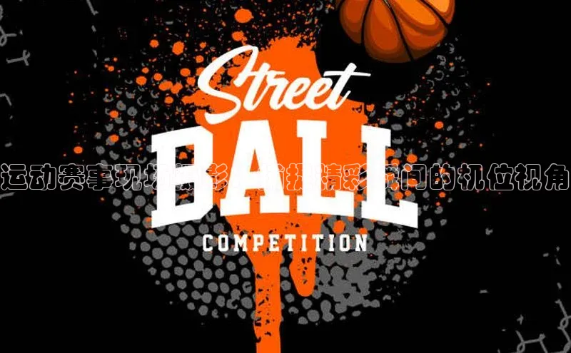 运动赛事现场摄影：捕捉精彩瞬间的机位视角