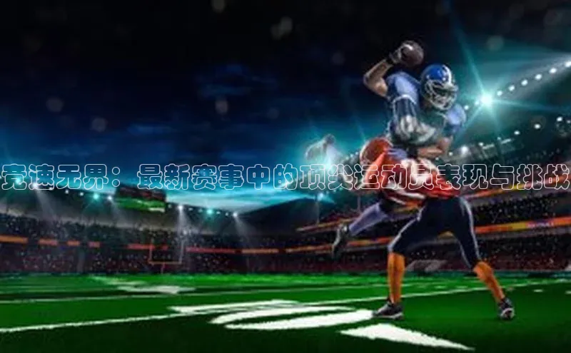 竞速无界：最新赛事中的顶尖运动员表现与挑战