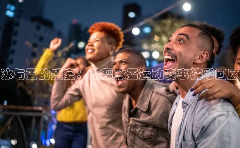 冰与雪的盛宴：新疆冰雪运动赛事精彩回顾