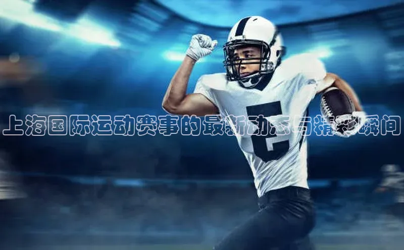 上海国际运动赛事的最新动态与精彩瞬间