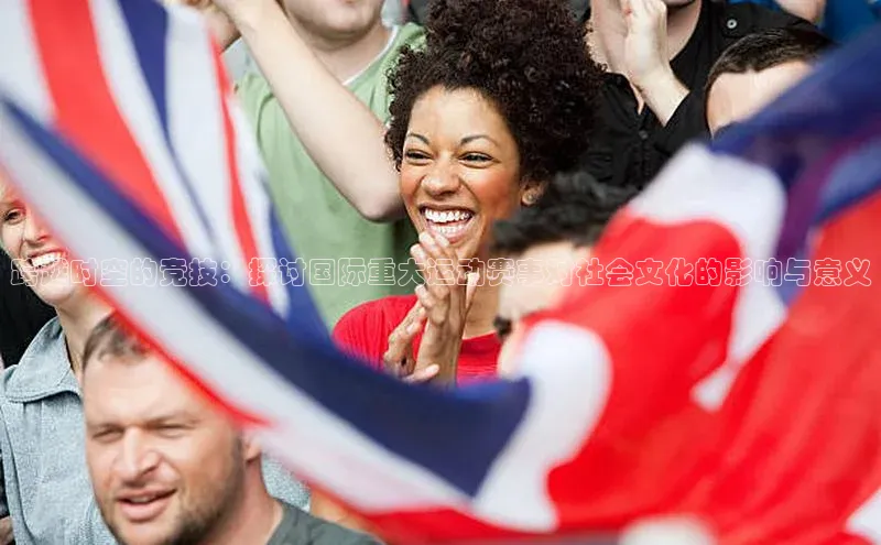 跨越时空的竞技：探讨国际重大运动赛事对社会文化的影响与意义