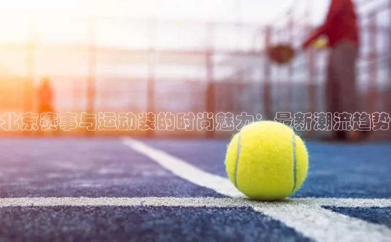 北京赛事与运动装的时尚魅力：最新潮流趋势