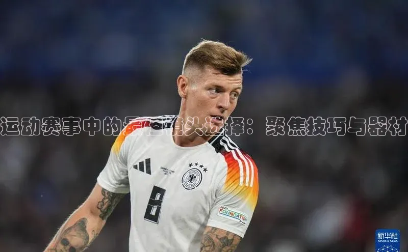 运动赛事中的最佳镜头选择：聚焦技巧与器材
