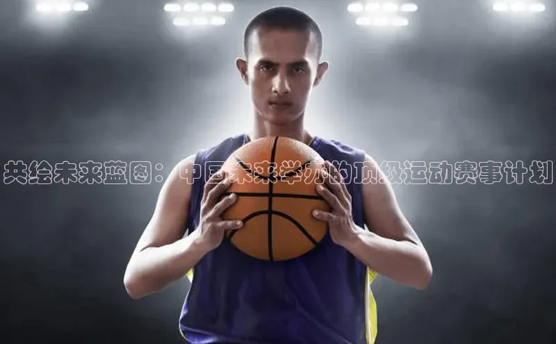 共绘未来蓝图：中国未来举办的顶级运动赛事计划