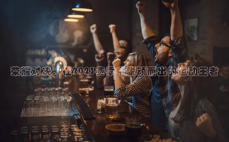 荣耀对决：在2023赛季中脱颖而出的运动王者
