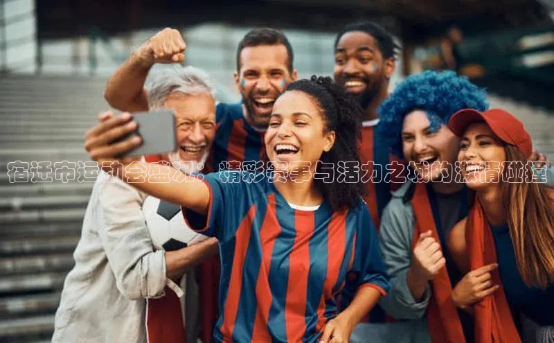 宿迁市运动会盛况：精彩赛事与活力之城的激情碰撞