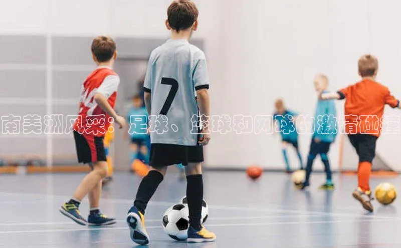 南美洲风采：足球、篮球和网球的激情碰撞