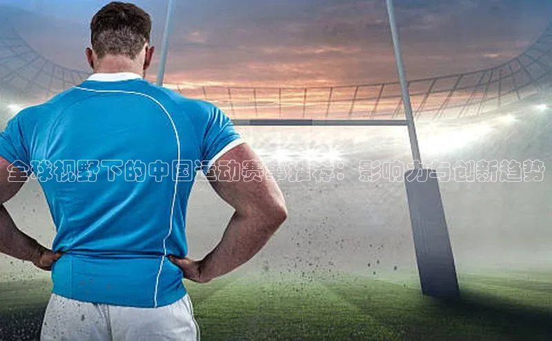 全球视野下的中国运动赛事推荐：影响力与创新趋势