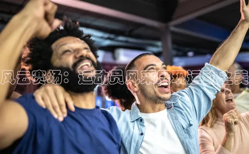 风云赛场：运动员风采展现运动之美
