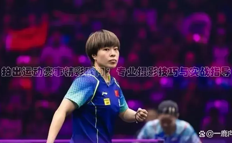 拍出运动赛事精彩瞬间：专业摄影技巧与实战指导