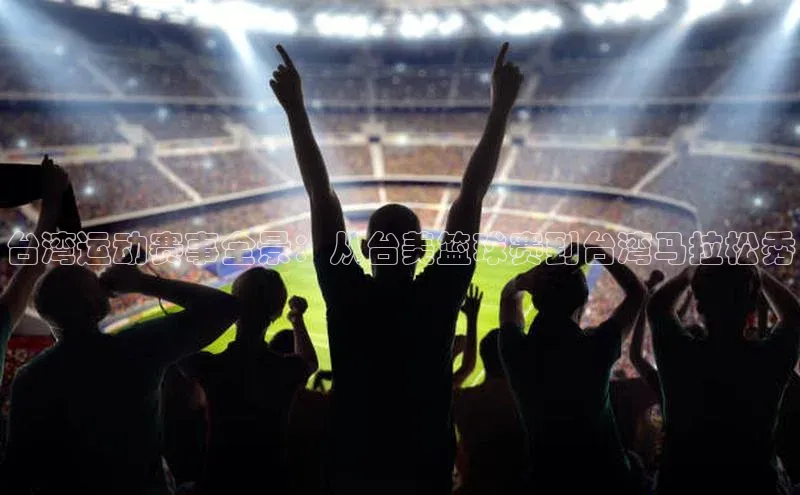 台湾运动赛事全景：从台美篮球赛到台湾马拉松秀