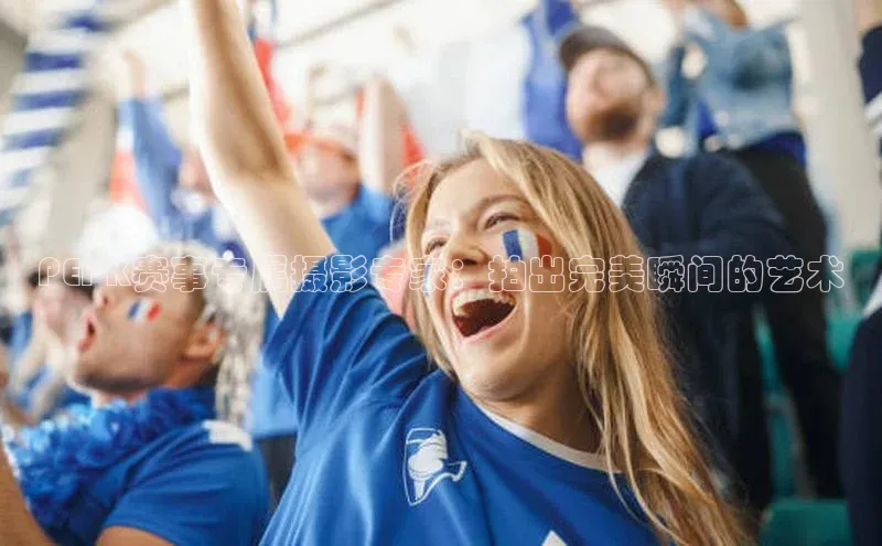 PEPK赛事专属摄影专家：拍出完美瞬间的艺术