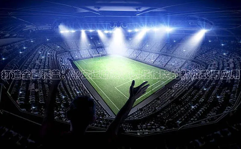打造全面覆盖：平安运动赛事责任保险的新模式与应用