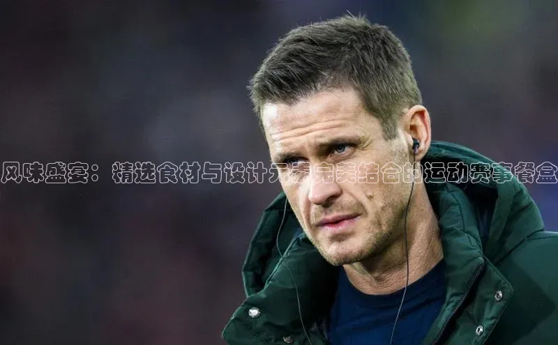 风味盛宴：精选食材与设计元素完美结合的运动赛事餐盒