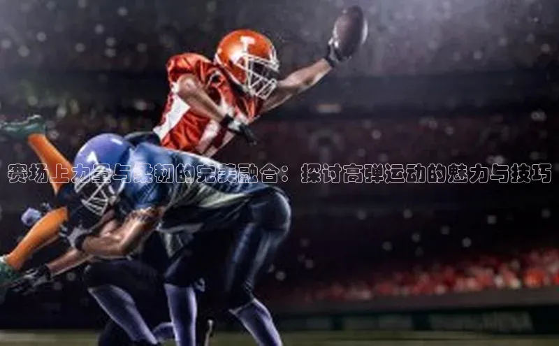 赛场上力量与柔韧的完美融合：探讨高弹运动的魅力与技巧