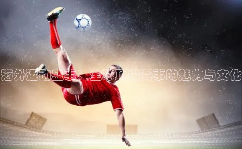 海外运动盛事：全球顶尖赛事的魅力与文化