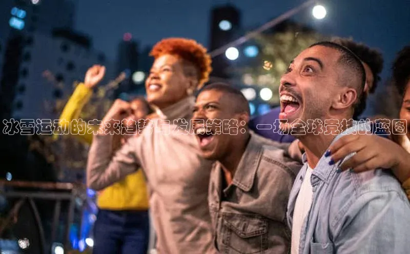 冰雪运动的未来趋势与发展策略：一场全球竞技的蓝图