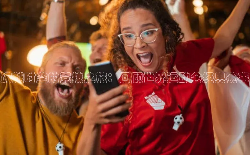 跨越时空的竞技之旅：回顾世界运动会经典赛事