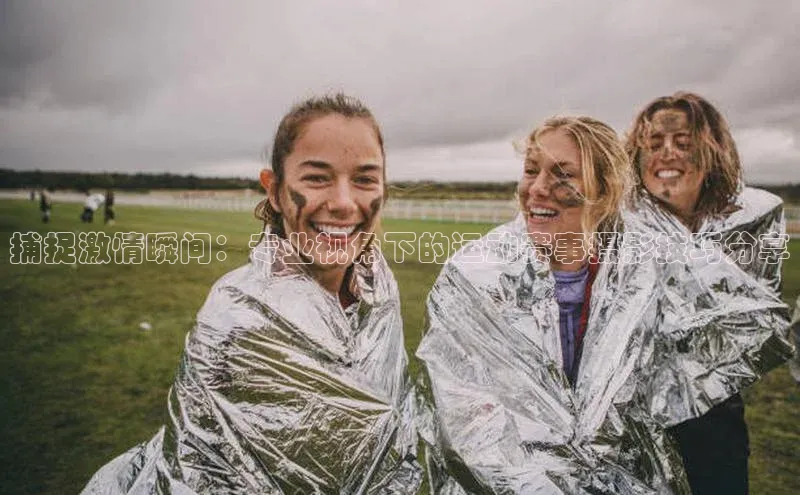 捕捉激情瞬间：专业视角下的运动赛事摄影技巧分享