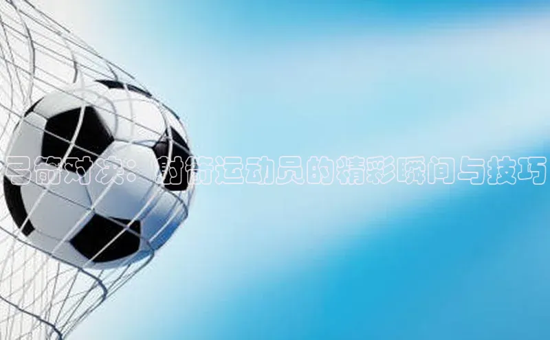 弓箭对决：射箭运动员的精彩瞬间与技巧