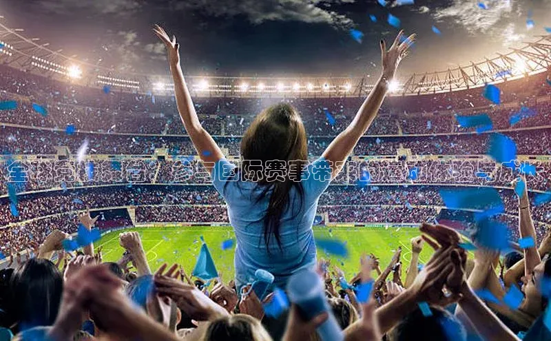 全球竞技舞台：参与国际赛事带来的运动体验与成长