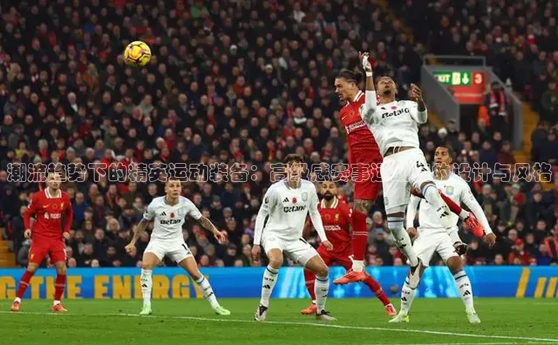 潮流趋势下的精英运动装备：高级感赛事运动鞋的设计与风格