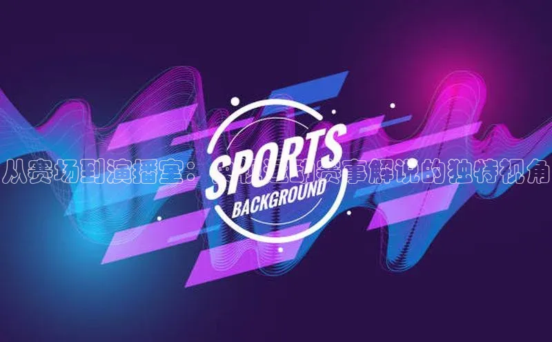 从赛场到演播室：央视运动赛事解说的独特视角