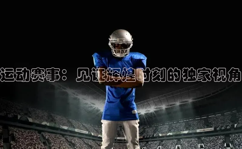 运动赛事：见证辉煌时刻的独家视角