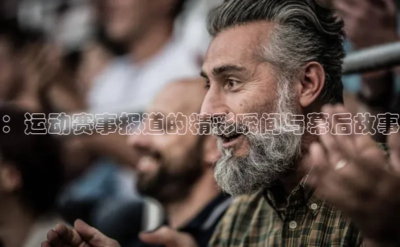 ：运动赛事报道的精彩瞬间与幕后故事